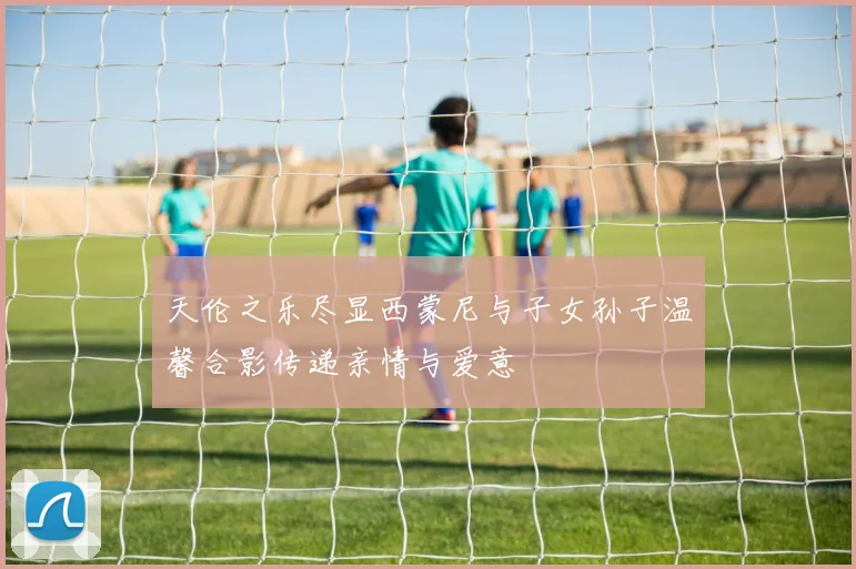 天伦之乐尽显西蒙尼与子女孙子温馨合影传递亲情与爱意