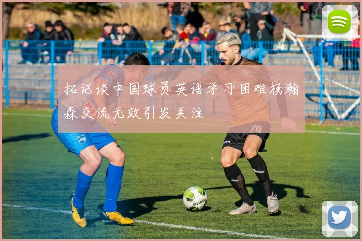 拓记谈中国球员英语学习困难杨瀚森交流无效引发关注