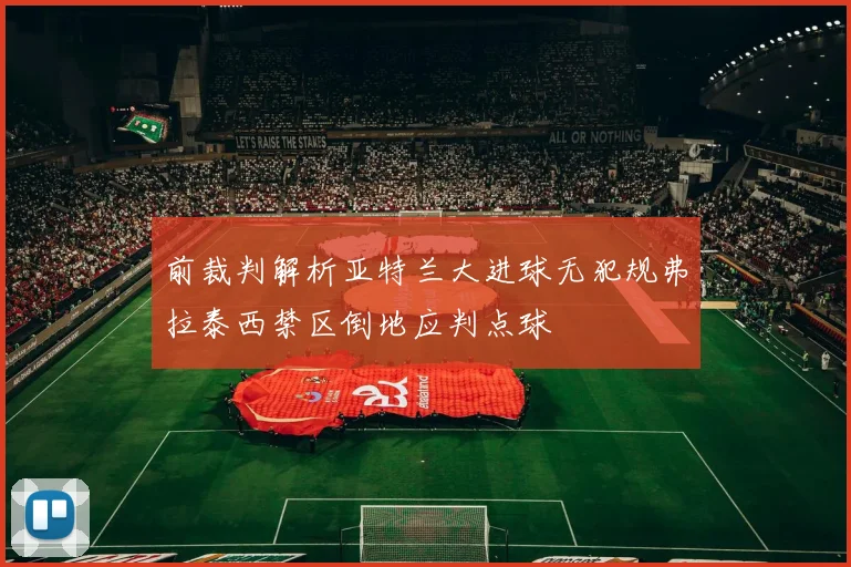 前裁判解析亚特兰大进球无犯规弗拉泰西禁区倒地应判点球