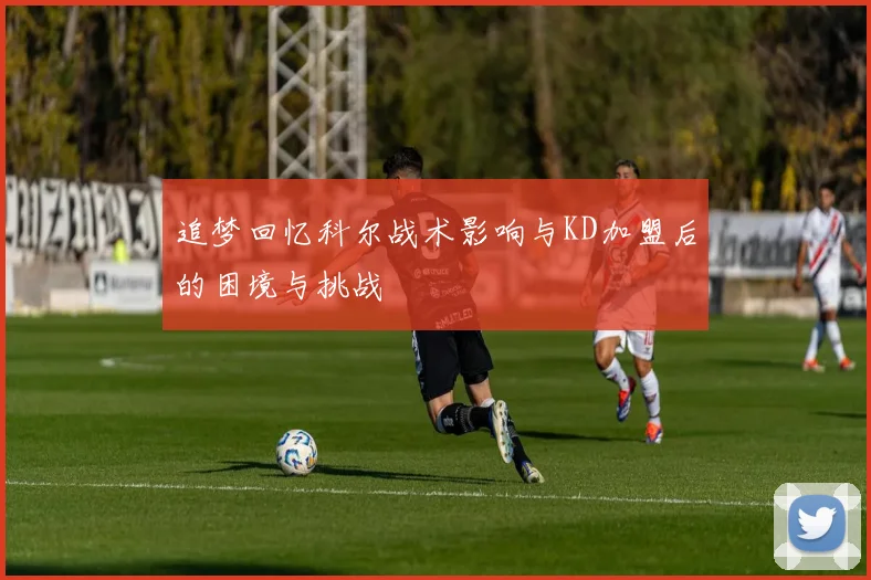 追梦回忆科尔战术影响与KD加盟后的困境与挑战