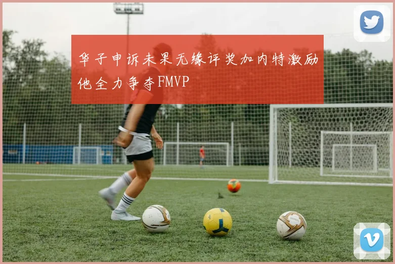 华子申诉未果无缘评奖加内特激励他全力争夺FMVP