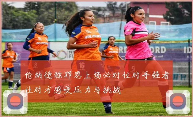 伦纳德称邓恩上场必对位对手强者让对方感受压力与挑战