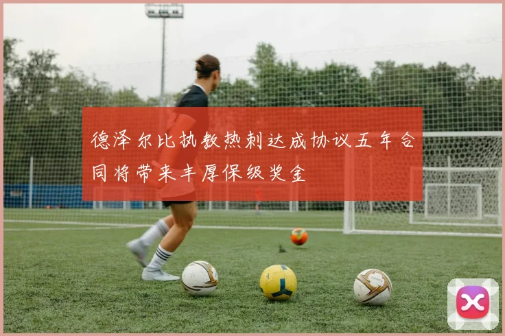 德泽尔比执教热刺达成协议五年合同将带来丰厚保级奖金