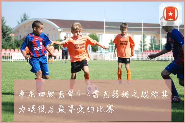鲁尼回顾蓝军4-2雷克瑟姆之战称其为退役后最享受的比赛