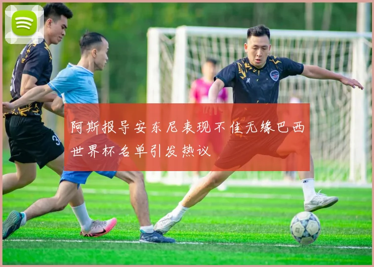 阿斯报导安东尼表现不佳无缘巴西世界杯名单引发热议