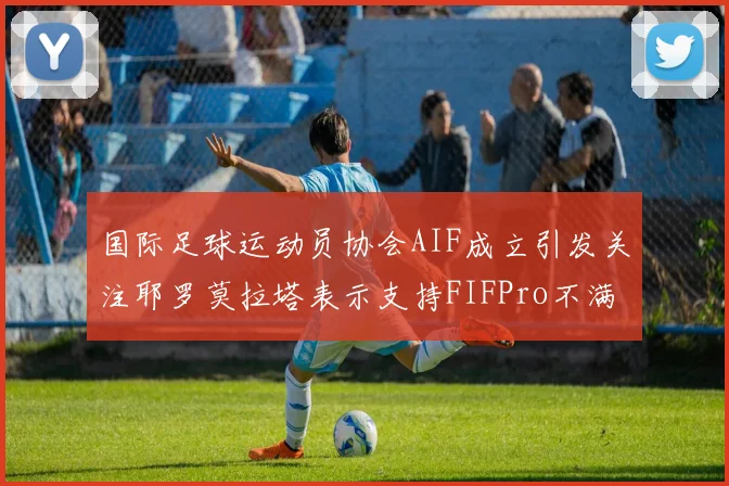 国际足球运动员协会AIF成立引发关注耶罗莫拉塔表示支持FIFPro不满