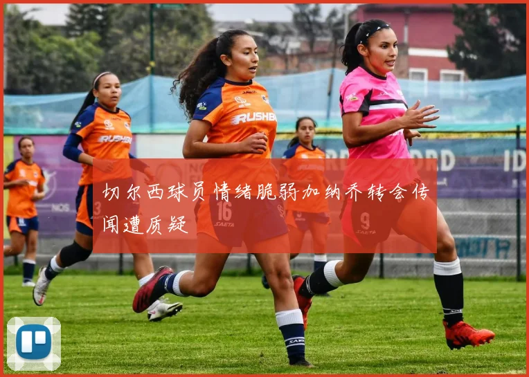切尔西球员情绪脆弱加纳乔转会传闻遭质疑