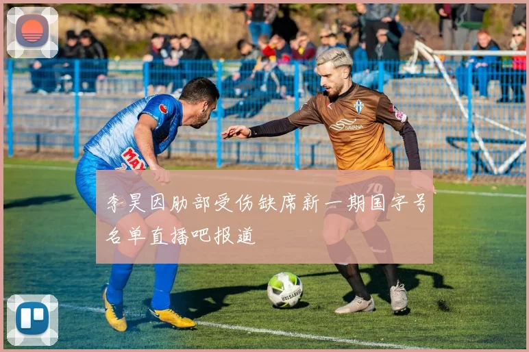 李昊因肋部受伤缺席新一期国字号名单直播吧报道