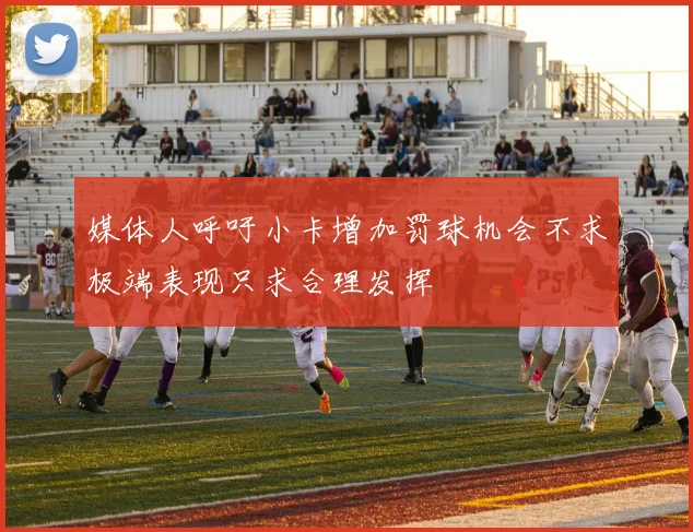 媒体人呼吁小卡增加罚球机会不求极端表现只求合理发挥