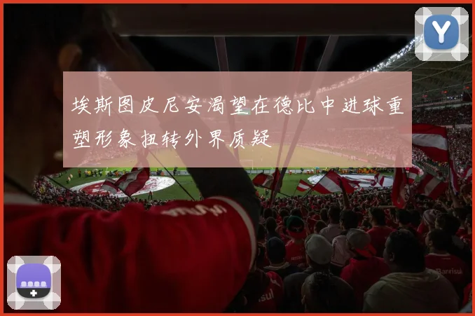 埃斯图皮尼安渴望在德比中进球重塑形象扭转外界质疑