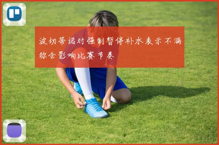 波切蒂诺对强制暂停补水表示不满称会影响比赛节奏