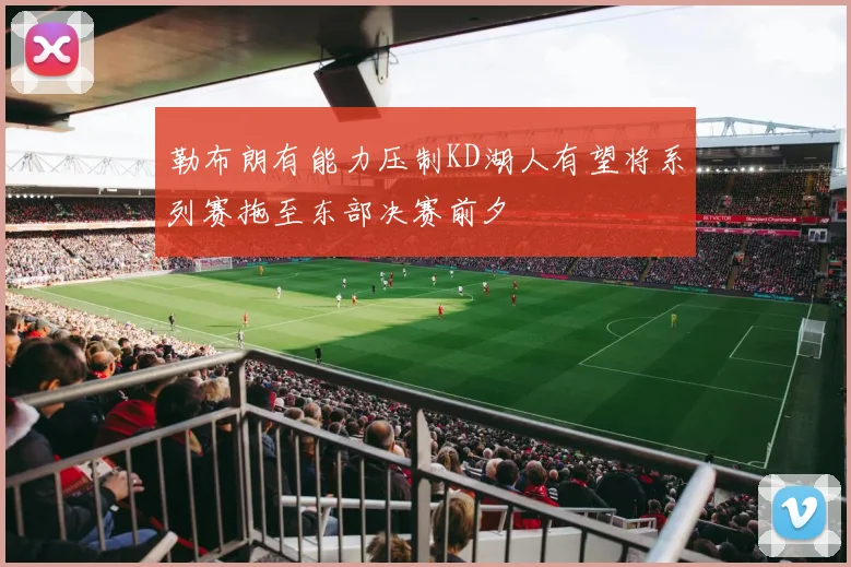 勒布朗有能力压制KD湖人有望将系列赛拖至东部决赛前夕