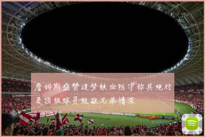 詹姆斯盛赞追梦铁血防守称其绝对是顶级球员致敬兄弟情深