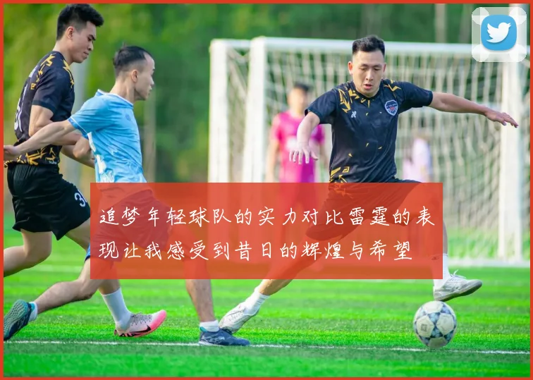 追梦年轻球队的实力对比雷霆的表现让我感受到昔日的辉煌与希望