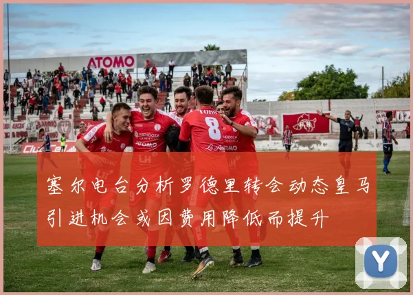 塞尔电台分析罗德里转会动态皇马引进机会或因费用降低而提升