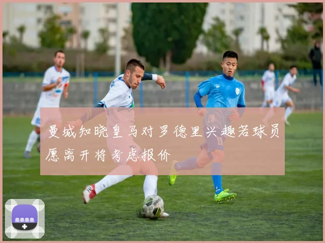 曼城知晓皇马对罗德里兴趣若球员愿离开将考虑报价