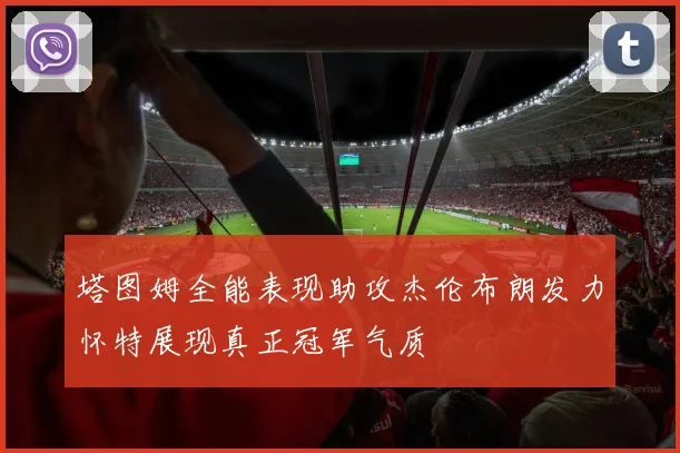 塔图姆全能表现助攻杰伦布朗发力怀特展现真正冠军气质