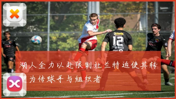 湖人全力以赴限制杜兰特迫使其转型为传球手与组织者