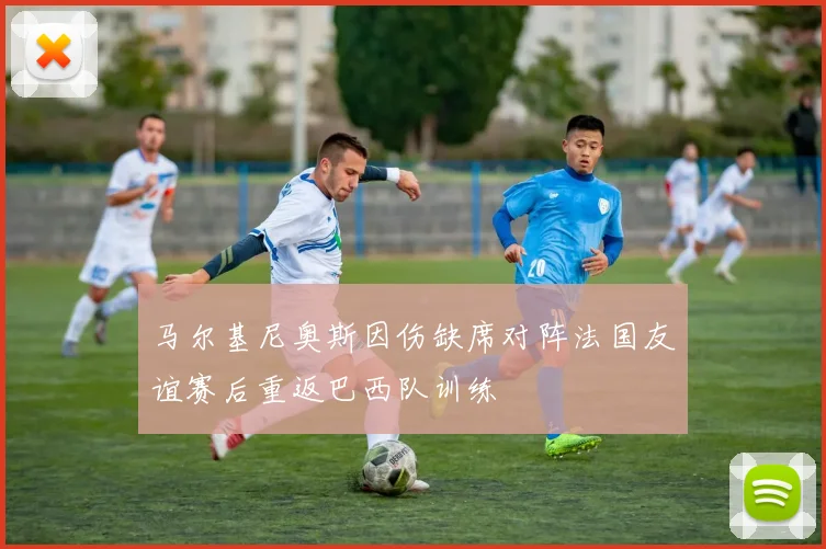 马尔基尼奥斯因伤缺席对阵法国友谊赛后重返巴西队训练