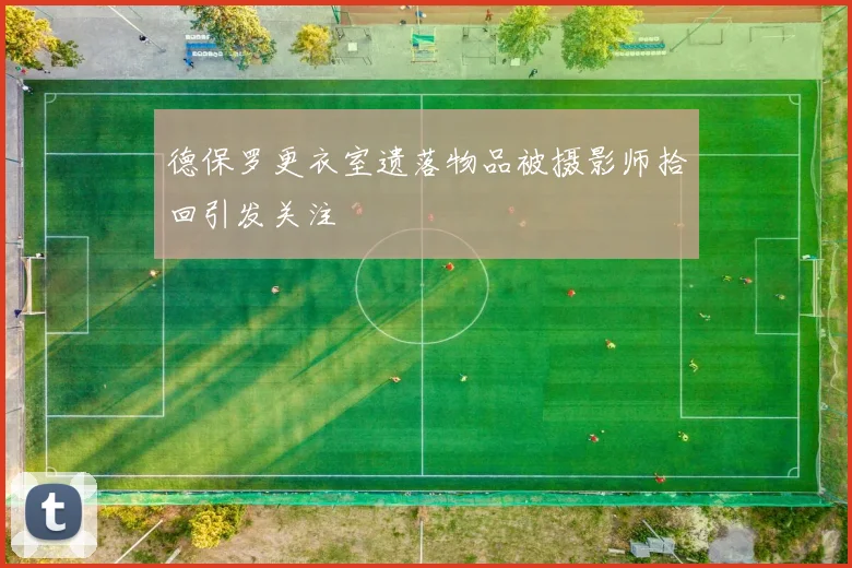 德保罗更衣室遗落物品被摄影师拾回引发关注