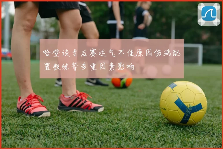 哈登谈季后赛运气不佳原因伤病配置教练等多重因素影响