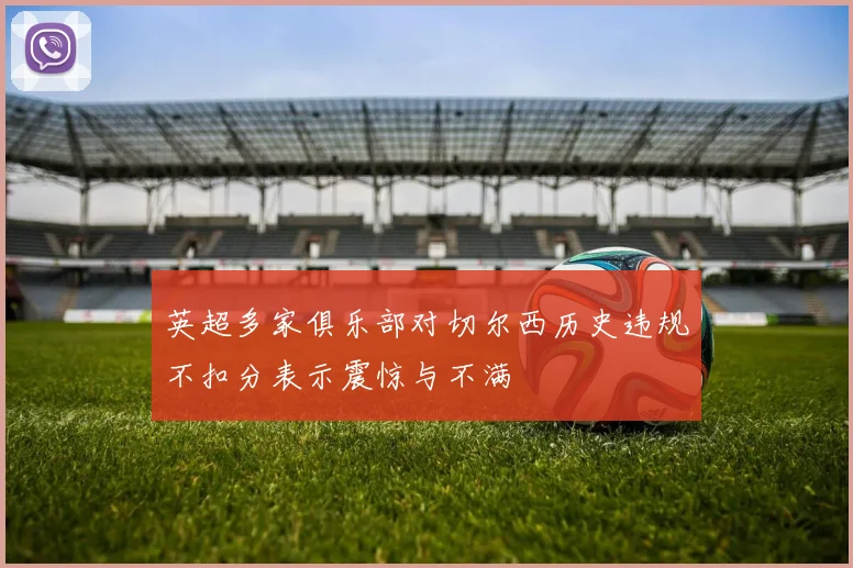 英超多家俱乐部对切尔西历史违规不扣分表示震惊与不满