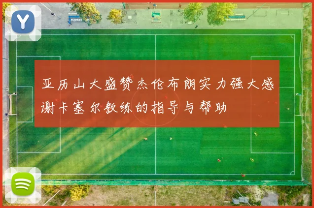 亚历山大盛赞杰伦布朗实力强大感谢卡塞尔教练的指导与帮助