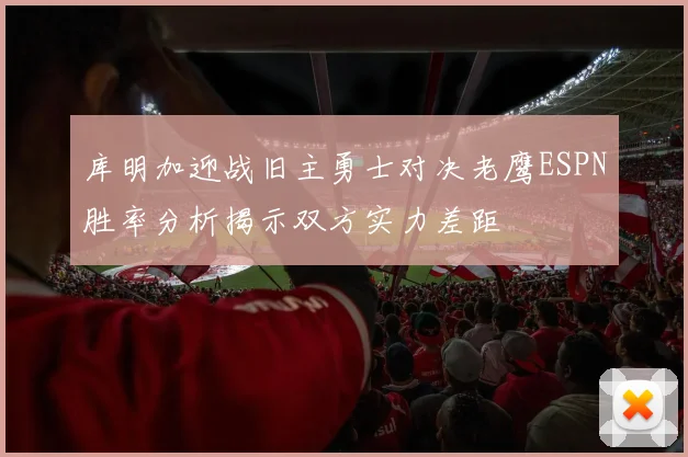 库明加迎战旧主勇士对决老鹰ESPN胜率分析揭示双方实力差距