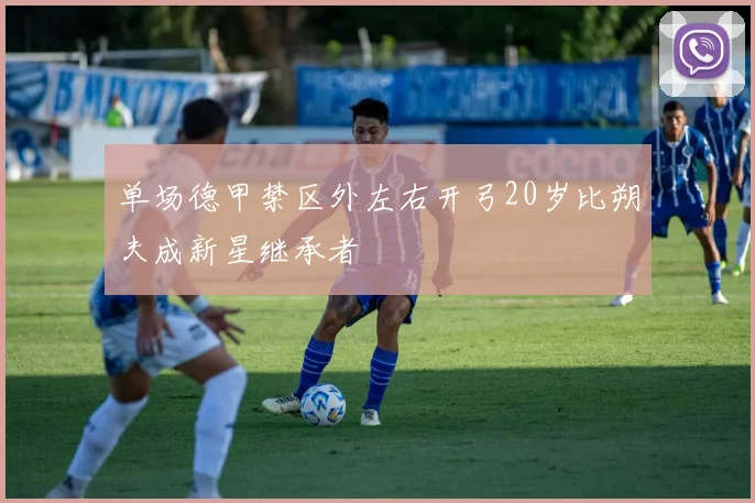 单场德甲禁区外左右开弓20岁比朔夫成新星继承者